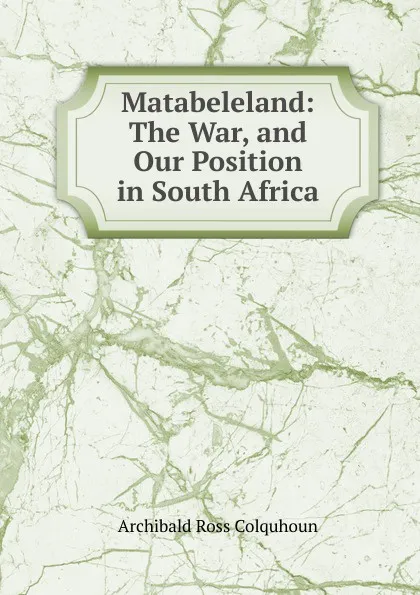 Обложка книги Matabeleland: The War, and Our Position in South Africa, Archibald R. Colquhoun