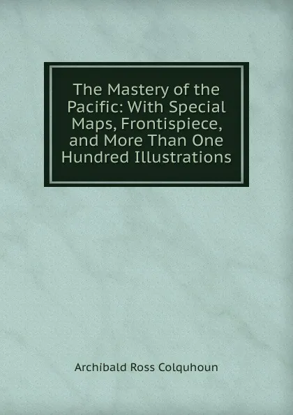 Обложка книги The Mastery of the Pacific: With Special Maps, Frontispiece, and More Than One Hundred Illustrations, Archibald R. Colquhoun