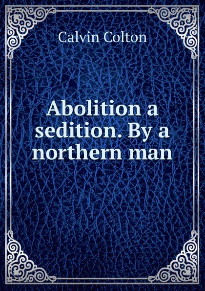 Обложка книги Abolition a sedition. By a northern man, Calvin Colton