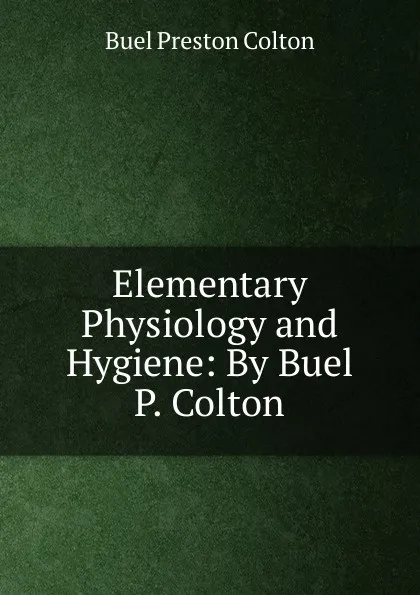 Обложка книги Elementary Physiology and Hygiene: By Buel P. Colton, Buel Preston Colton