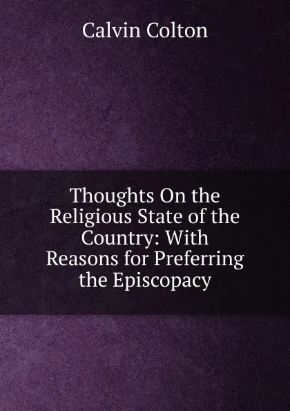 Обложка книги Thoughts On the Religious State of the Country: With Reasons for Preferring the Episcopacy, Calvin Colton