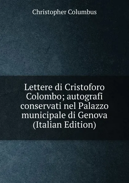 Обложка книги Lettere di Cristoforo Colombo; autografi conservati nel Palazzo municipale di Genova (Italian Edition), Christopher Columbus