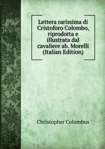 Обложка книги Lettera rarissima di Cristoforo Colombo, riprodotta e illustrata dal cavaliere ab. Morelli (Italian Edition), Christopher Columbus