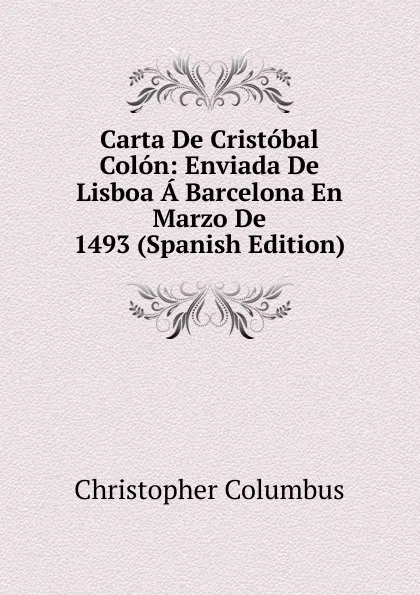 Обложка книги Carta De Cristobal Colon: Enviada De Lisboa A Barcelona En Marzo De 1493 (Spanish Edition), Christopher Columbus