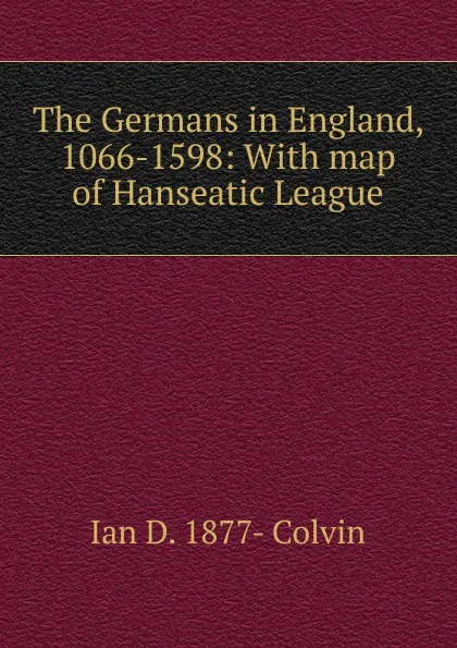 Обложка книги The Germans in England, 1066-1598: With map of Hanseatic League, Ian D. 1877- Colvin