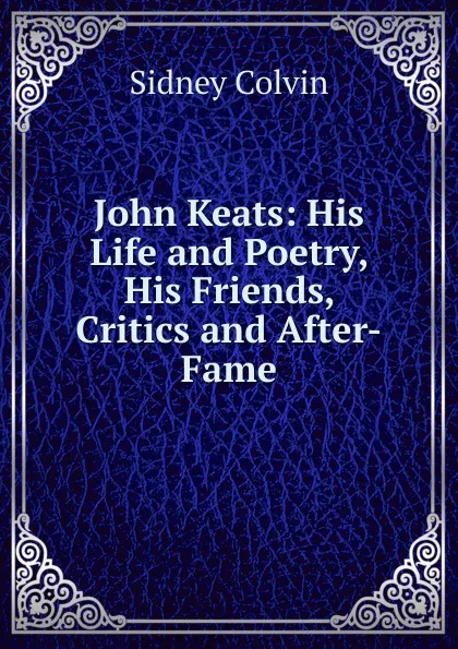 Обложка книги John Keats: His Life and Poetry, His Friends, Critics and After-Fame, Sidney Colvin