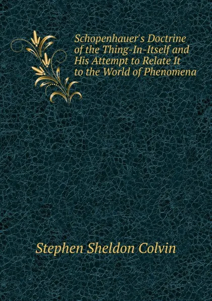 Обложка книги Schopenhauer.s Doctrine of the Thing-In-Itself and His Attempt to Relate It to the World of Phenomena, Stephen Sheldon Colvin