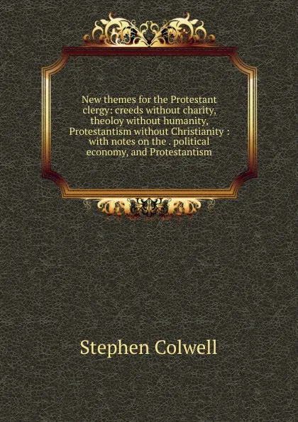 Обложка книги New themes for the Protestant clergy: creeds without charity, theoloy without humanity, Protestantism without Christianity : with notes on the . political economy, and Protestantism, Stephen Colwell