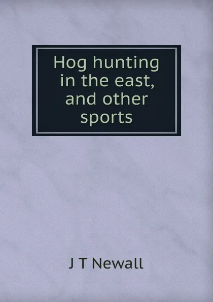 Обложка книги Hog hunting in the east, and other sports, J T Newall