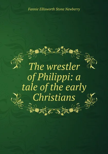 Обложка книги The wrestler of Philippi: a tale of the early Christians, Fannie Ellisworth Stone Newberry