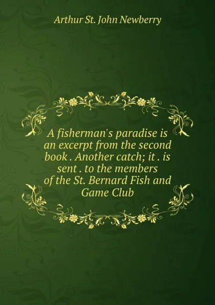 Обложка книги A fisherman.s paradise is an excerpt from the second book . Another catch; it . is sent . to the members of the St. Bernard Fish and Game Club, Arthur St. John Newberry