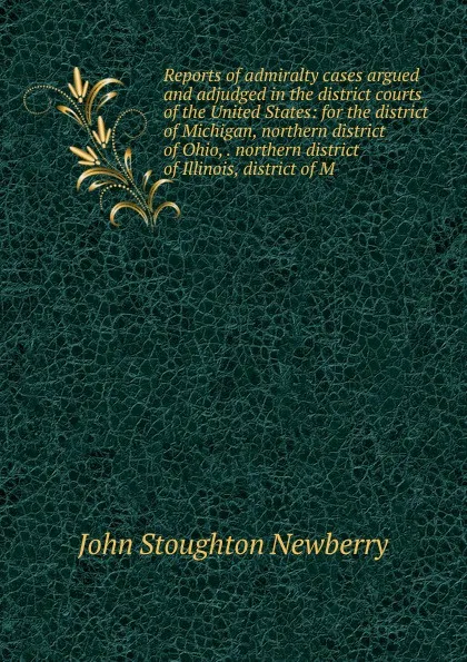 Обложка книги Reports of admiralty cases argued and adjudged in the district courts of the United States: for the district of Michigan, northern district of Ohio, . northern district of Illinois, district of M, John Stoughton Newberry