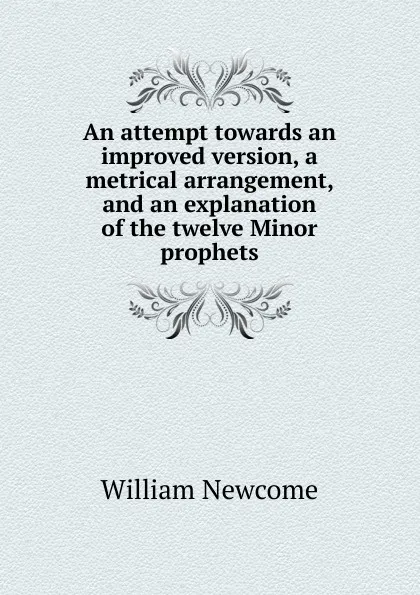 Обложка книги An attempt towards an improved version, a metrical arrangement, and an explanation of the twelve Minor prophets, William Newcome