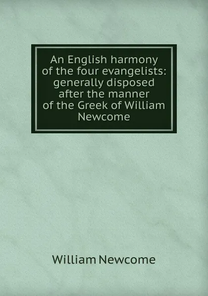 Обложка книги An English harmony of the four evangelists: generally disposed after the manner of the Greek of William Newcome, William Newcome