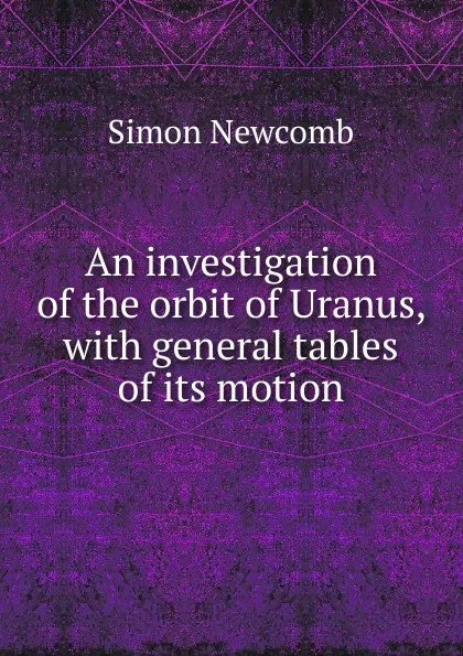 Обложка книги An investigation of the orbit of Uranus, with general tables of its motion, Simon Newcomb