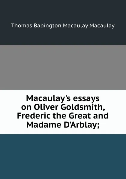 Обложка книги Macaulay.s essays on Oliver Goldsmith, Frederic the Great and Madame D.Arblay;, Thomas Babington Macaulay