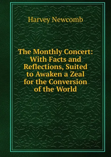 Обложка книги The Monthly Concert: With Facts and Reflections, Suited to Awaken a Zeal for the Conversion of the World, Harvey Newcomb