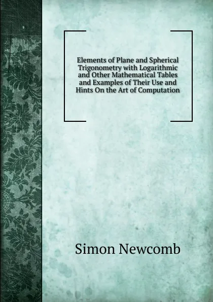 Обложка книги Elements of Plane and Spherical Trigonometry with Logarithmic and Other Mathematical Tables and Examples of Their Use and Hints On the Art of Computation, Simon Newcomb