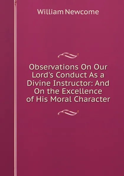 Обложка книги Observations On Our Lord.s Conduct As a Divine Instructor: And On the Excellence of His Moral Character, William Newcome