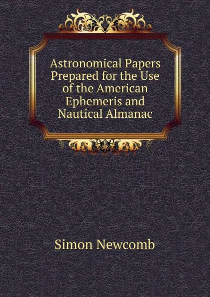 Обложка книги Astronomical Papers Prepared for the Use of the American Ephemeris and Nautical Almanac, Simon Newcomb