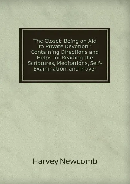 Обложка книги The Closet: Being an Aid to Private Devotion ; Containing Directions and Helps for Reading the Scriptures, Meditations, Self-Examination, and Prayer, Harvey Newcomb