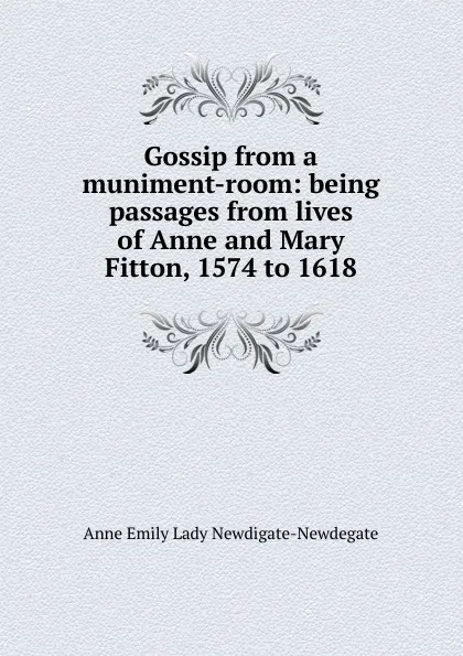 Обложка книги Gossip from a muniment-room: being passages from lives of Anne and Mary Fitton, 1574 to 1618, Anne Emily Lady Newdigate-Newdegate