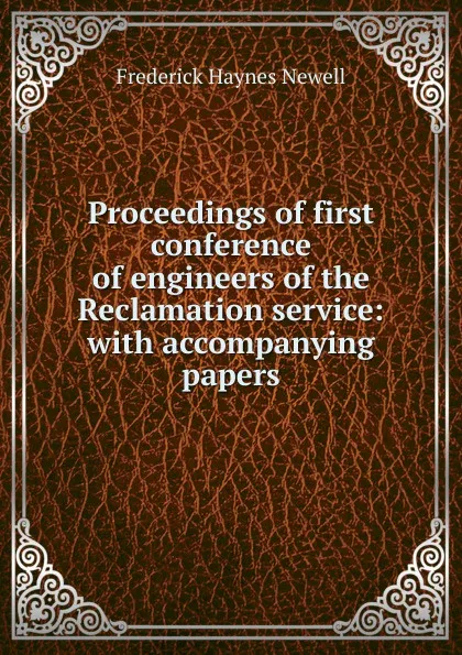 Обложка книги Proceedings of first conference of engineers of the Reclamation service: with accompanying papers, Frederick Haynes Newell