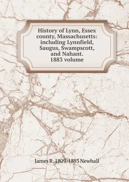 Обложка книги History of Lynn, Essex county, Massachusetts: including Lynnfield, Saugus, Swampscott, and Nahant. 1883 volume, James R. 1809-1893 Newhall