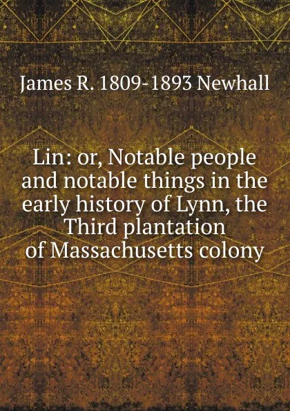 Обложка книги Lin: or, Notable people and notable things in the early history of Lynn, the Third plantation of Massachusetts colony, James R. 1809-1893 Newhall