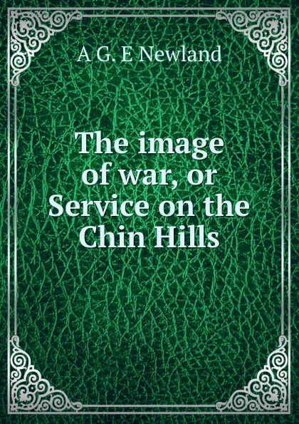 Обложка книги The image of war, or Service on the Chin Hills, A G. E Newland