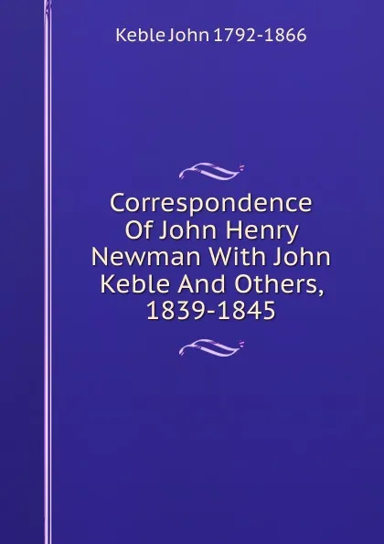 Обложка книги Correspondence Of John Henry Newman With John Keble And Others, 1839-1845, John Keble