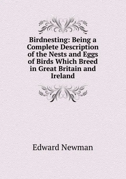 Обложка книги Birdnesting: Being a Complete Description of the Nests and Eggs of Birds Which Breed in Great Britain and Ireland, Edward Newman