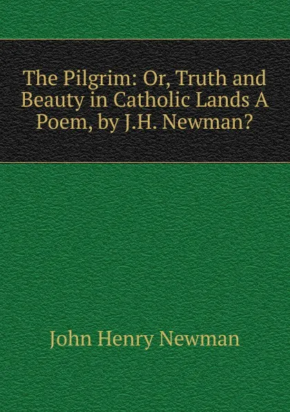 Обложка книги The Pilgrim: Or, Truth and Beauty in Catholic Lands A Poem, by J.H. Newman.., Newman John Henry