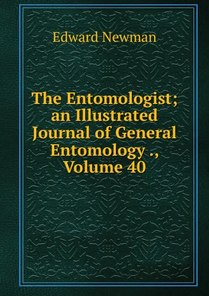 Обложка книги The Entomologist; an Illustrated Journal of General Entomology ., Volume 40, Edward Newman