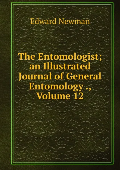 Обложка книги The Entomologist; an Illustrated Journal of General Entomology ., Volume 12, Edward Newman