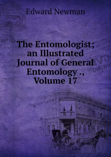 Обложка книги The Entomologist; an Illustrated Journal of General Entomology ., Volume 17, Edward Newman