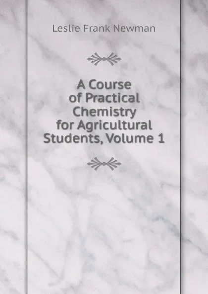 Обложка книги A Course of Practical Chemistry for Agricultural Students, Volume 1, Leslie Frank Newman