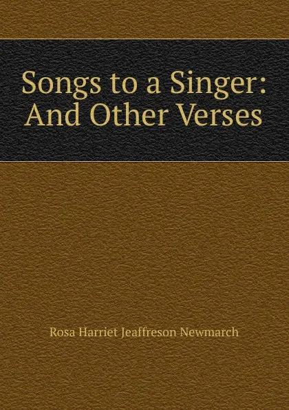 Обложка книги Songs to a Singer: And Other Verses, Rosa Harriet Jeaffreson Newmarch