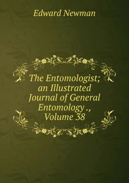 Обложка книги The Entomologist; an Illustrated Journal of General Entomology ., Volume 38, Edward Newman