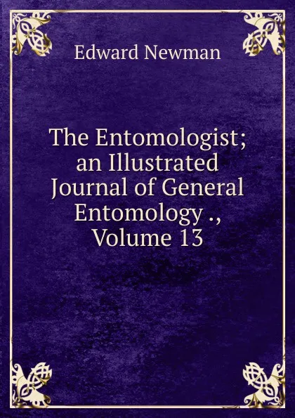 Обложка книги The Entomologist; an Illustrated Journal of General Entomology ., Volume 13, Edward Newman