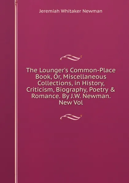 Обложка книги The Lounger.s Common-Place Book, Or, Miscellaneous Collections, in History, Criticism, Biography, Poetry . Romance. By J.W. Newman. New Vol, Jeremiah Whitaker Newman