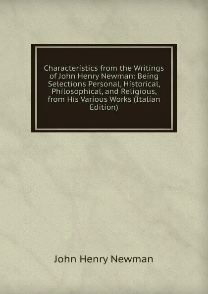 Обложка книги Characteristics from the Writings of John Henry Newman: Being Selections Personal, Historical, Philosophical, and Religious, from His Various Works (Italian Edition), Newman John Henry