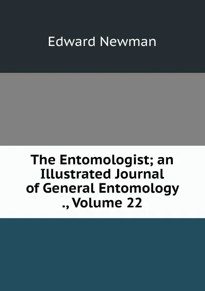 Обложка книги The Entomologist; an Illustrated Journal of General Entomology ., Volume 22, Edward Newman