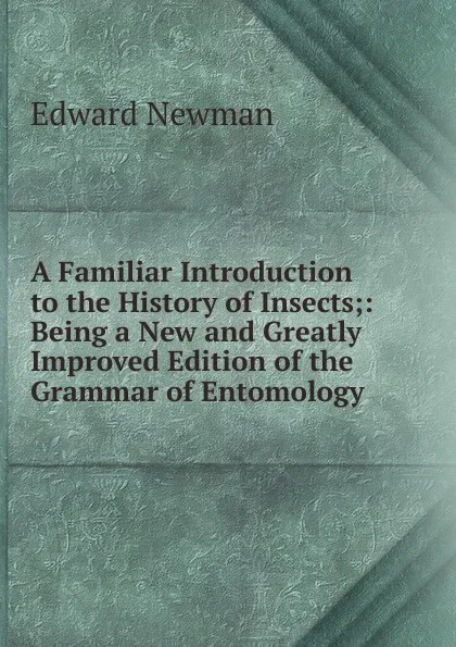 Обложка книги A Familiar Introduction to the History of Insects;: Being a New and Greatly Improved Edition of the Grammar of Entomology, Edward Newman