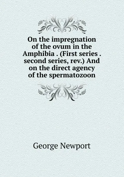 Обложка книги On the impregnation of the ovum in the Amphibia . (First series . second series, rev.) And on the direct agency of the spermatozoon, George Newport