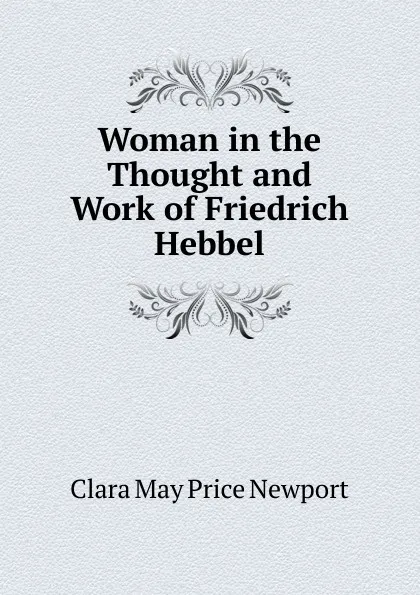 Обложка книги Woman in the Thought and Work of Friedrich Hebbel, Clara May Price Newport