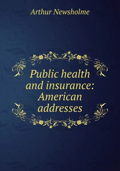 Обложка книги Public health and insurance: American addresses, Arthur Newsholme