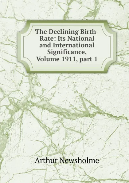 Обложка книги The Declining Birth-Rate: Its National and International Significance, Volume 1911,.part 1, Arthur Newsholme