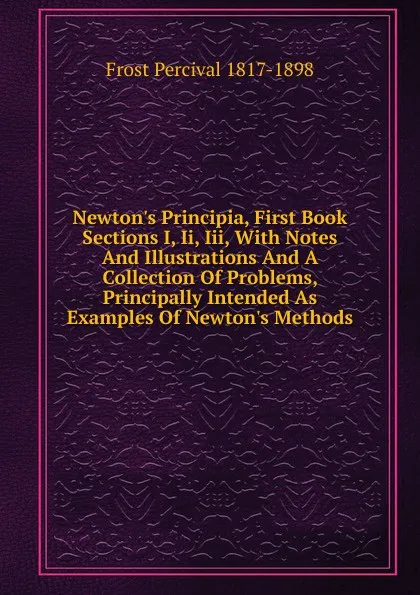 Обложка книги Newton.s Principia, First Book Sections I, Ii, Iii, With Notes And Illustrations And A Collection Of Problems, Principally Intended As Examples Of Newton.s Methods, Frost Percival 1817-1898