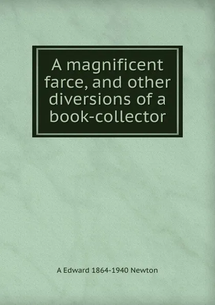 Обложка книги A magnificent farce, and other diversions of a book-collector, A Edward 1864-1940 Newton